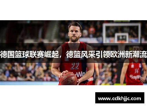德国篮球联赛崛起，德篮风采引领欧洲新潮流
