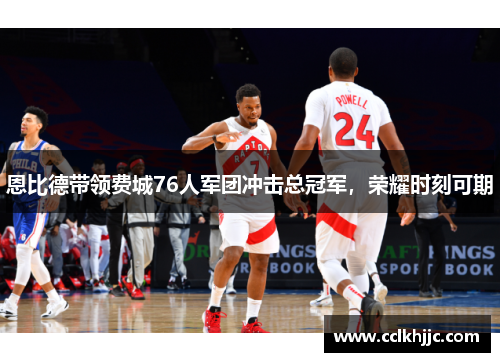 恩比德带领费城76人军团冲击总冠军，荣耀时刻可期