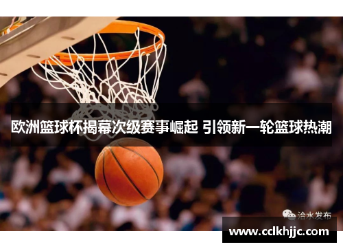 欧洲篮球杯揭幕次级赛事崛起 引领新一轮篮球热潮