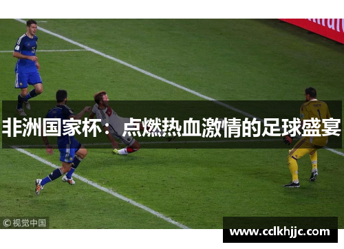 非洲国家杯：点燃热血激情的足球盛宴