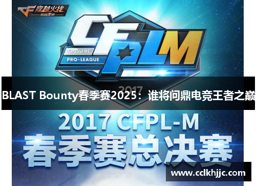 BLAST Bounty春季赛2025：谁将问鼎电竞王者之巅