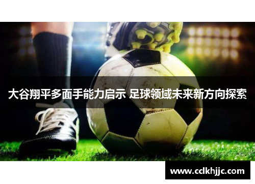 大谷翔平多面手能力启示 足球领域未来新方向探索