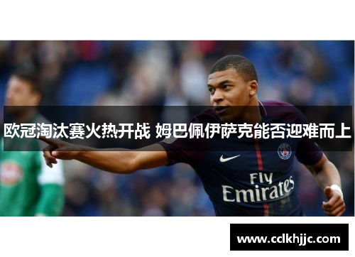 欧冠淘汰赛火热开战 姆巴佩伊萨克能否迎难而上