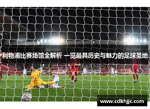 利物浦比赛场馆全解析 一览最具历史与魅力的足球圣地
