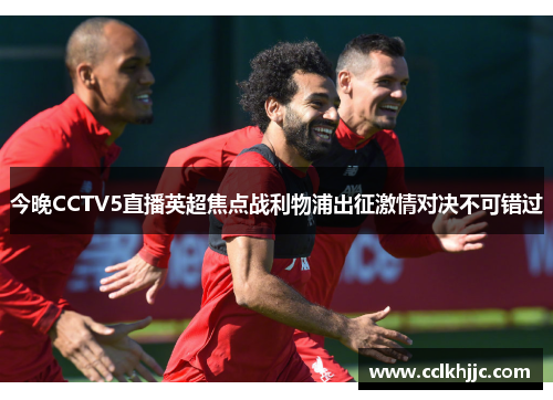 今晚CCTV5直播英超焦点战利物浦出征激情对决不可错过