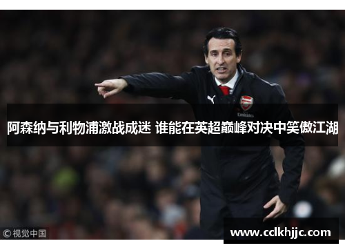 阿森纳与利物浦激战成迷 谁能在英超巅峰对决中笑傲江湖