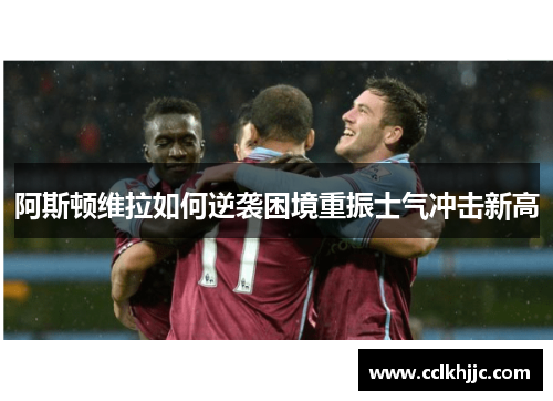 阿斯顿维拉如何逆袭困境重振士气冲击新高