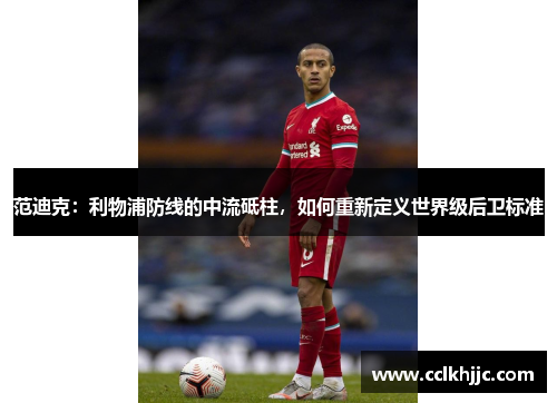 范迪克：利物浦防线的中流砥柱，如何重新定义世界级后卫标准